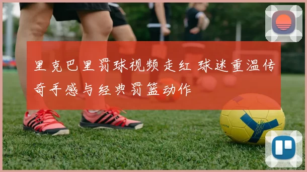 里克巴里罚球视频走红 球迷重温传奇手感与经典罚篮动作