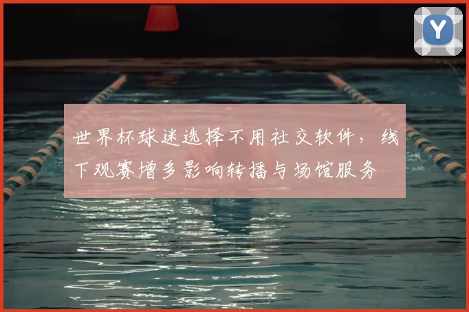 世界杯球迷选择不用社交软件，线下观赛增多影响转播与场馆服务