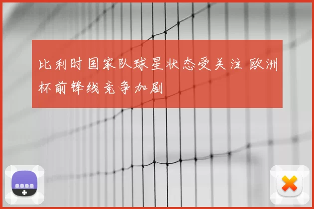 比利时国家队球星状态受关注 欧洲杯前锋线竞争加剧