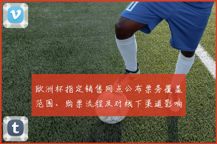 欧洲杯指定销售网点公布票务覆盖范围、购票流程及对线下渠道影响