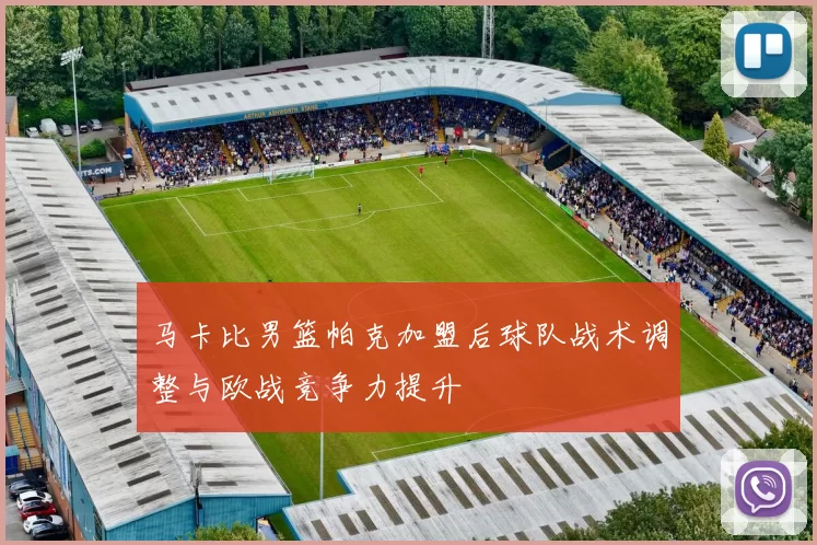 马卡比男篮帕克加盟后球队战术调整与欧战竞争力提升