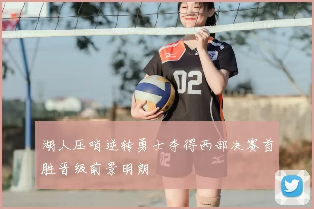 湖人压哨逆转勇士夺得西部决赛首胜晋级前景明朗