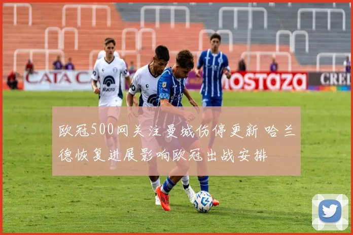 欧冠500网关注曼城伤停更新 哈兰德恢复进展影响欧冠出战安排
