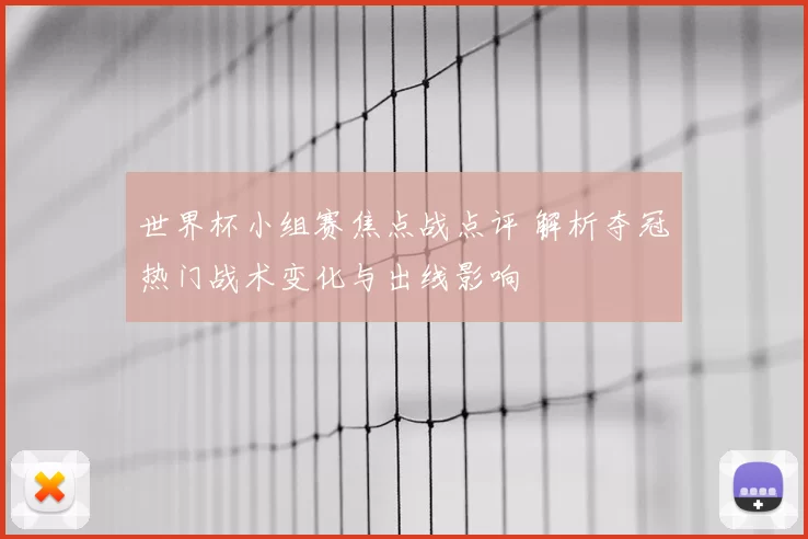 世界杯小组赛焦点战点评 解析夺冠热门战术变化与出线影响