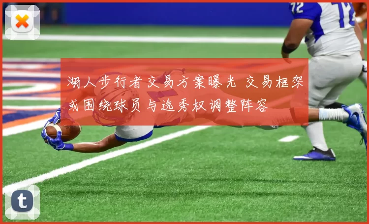 湖人步行者交易方案曝光 交易框架或围绕球员与选秀权调整阵容