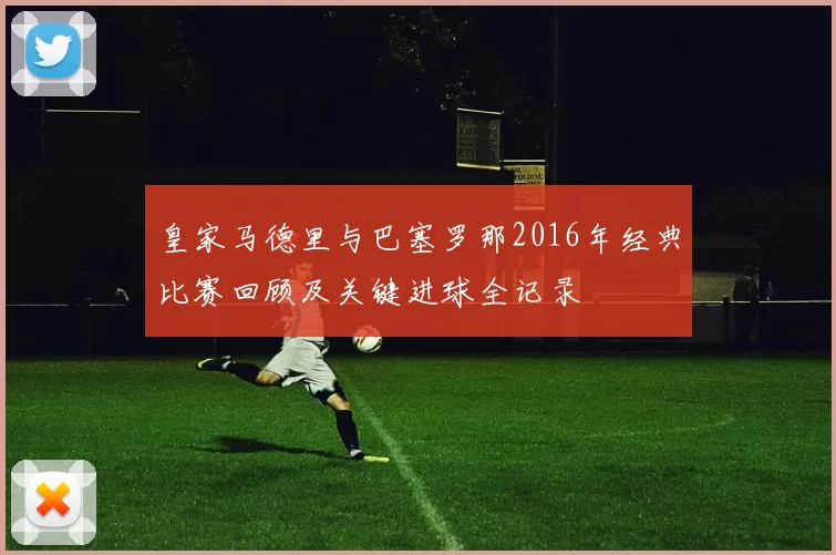 皇家马德里与巴塞罗那2016年经典比赛回顾及关键进球全记录
