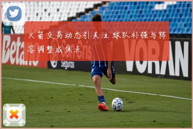 火箭交易动态引关注 球队补强与阵容调整成焦点