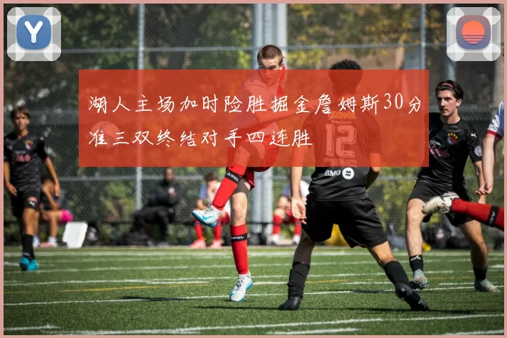 湖人主场加时险胜掘金詹姆斯30分准三双终结对手四连胜