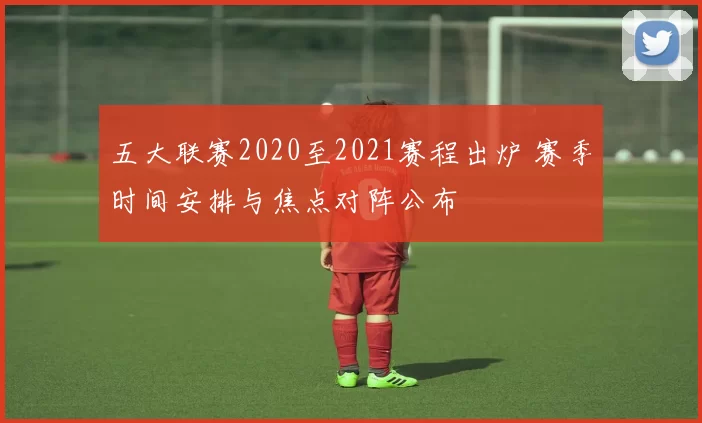 五大联赛2020至2021赛程出炉 赛季时间安排与焦点对阵公布