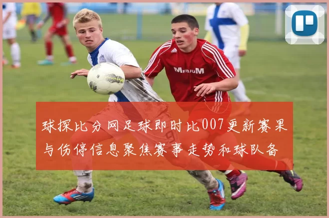 球探比分网足球即时比007更新赛果与伤停信息聚焦赛事走势和球队备战