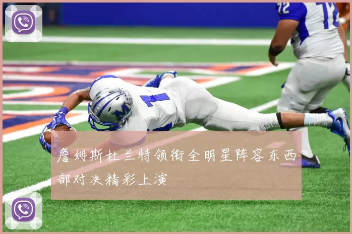 詹姆斯杜兰特领衔全明星阵容东西部对决精彩上演