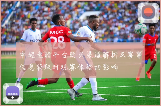 中超竞猜平台购买渠道解析及赛事信息获取对观赛体验的影响