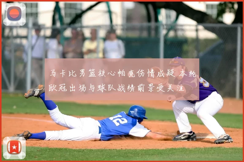 马卡比男篮核心帕克伤情成疑 本轮欧冠出场与球队战绩前景受关注