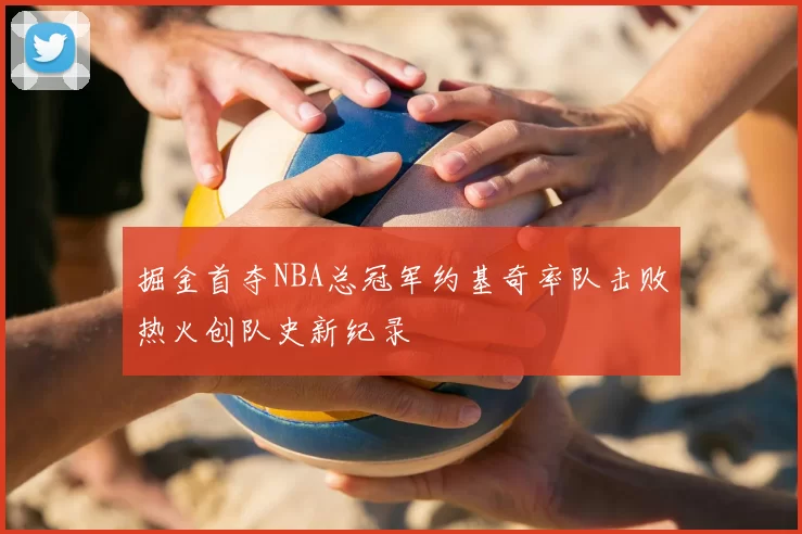 掘金首夺NBA总冠军约基奇率队击败热火创队史新纪录