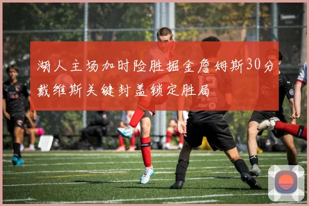 湖人主场加时险胜掘金詹姆斯30分戴维斯关键封盖锁定胜局