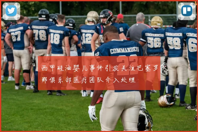 西甲硅油婴儿事件引发关注巴塞罗那俱乐部医疗团队介入处理