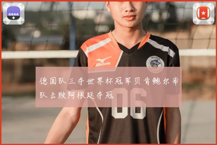 德国队三夺世界杯冠军贝肯鲍尔率队击败阿根廷夺冠
