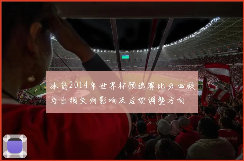 冰岛2014年世界杯预选赛比分回顾与出线失利影响及后续调整方向