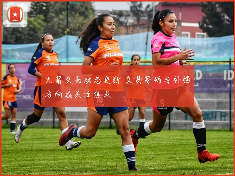 火箭交易动态更新 交易筹码与补强方向成关注焦点