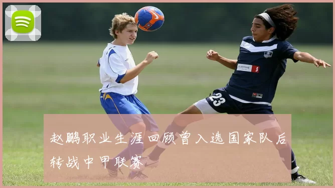 赵鹏职业生涯回顾曾入选国家队后转战中甲联赛