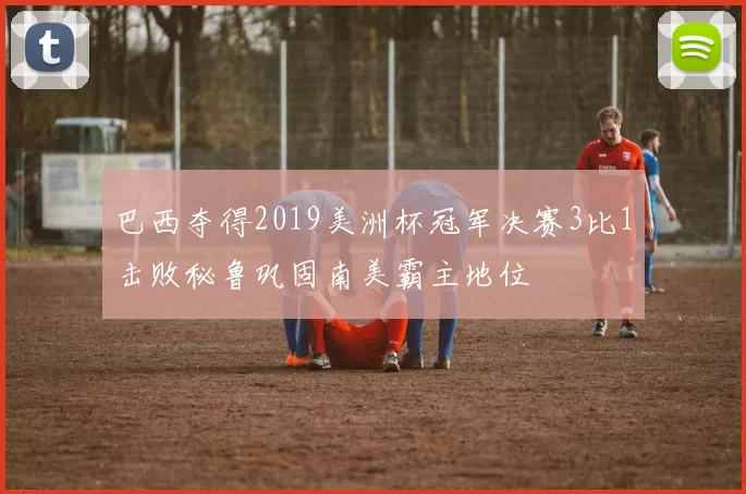 巴西夺得2019美洲杯冠军决赛3比1击败秘鲁巩固南美霸主地位