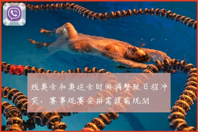 残奥会和奥运会时间调整致日程冲突，赛事观赛安排需提前规划