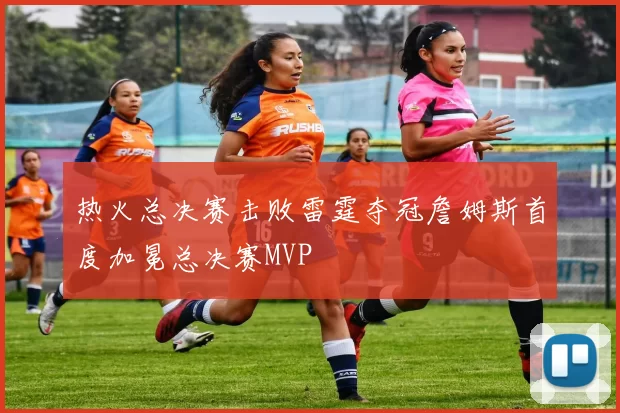 热火总决赛击败雷霆夺冠詹姆斯首度加冕总决赛MVP