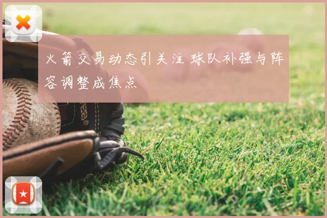 火箭交易动态引关注 球队补强与阵容调整成焦点