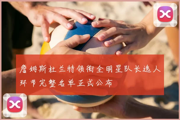 詹姆斯杜兰特领衔全明星队长选人环节完整名单正式公布