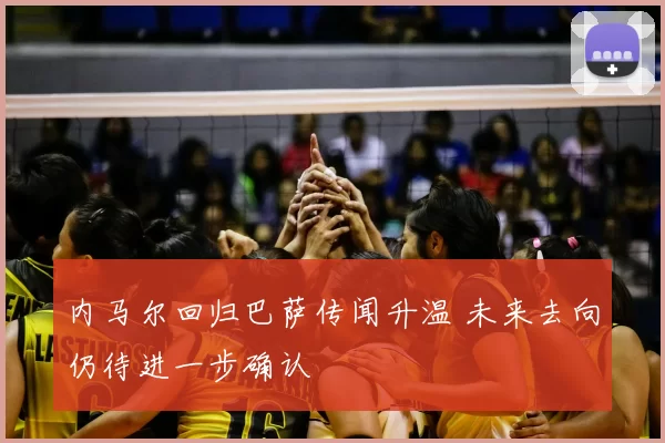 内马尔回归巴萨传闻升温 未来去向仍待进一步确认