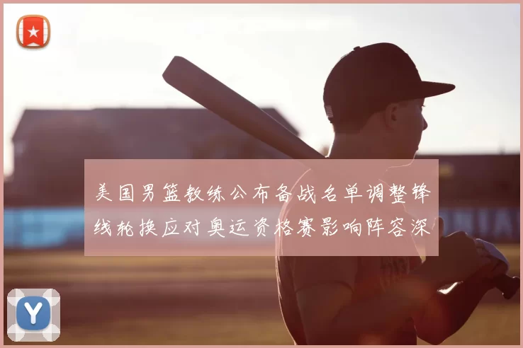 美国男篮教练公布备战名单调整锋线轮换应对奥运资格赛影响阵容深度