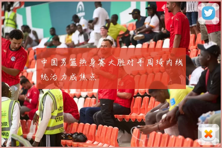 中国男篮热身赛大胜对手周琦内线统治力成焦点