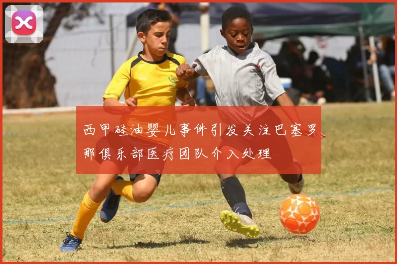 西甲硅油婴儿事件引发关注巴塞罗那俱乐部医疗团队介入处理