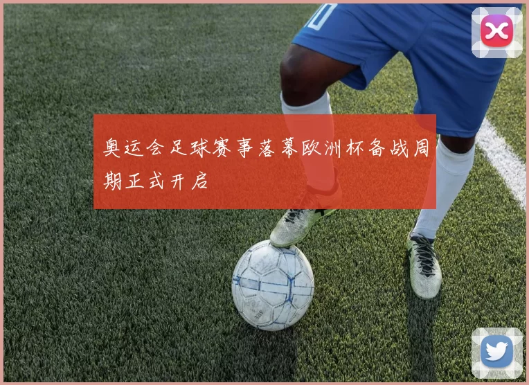 奥运会足球赛事落幕欧洲杯备战周期正式开启