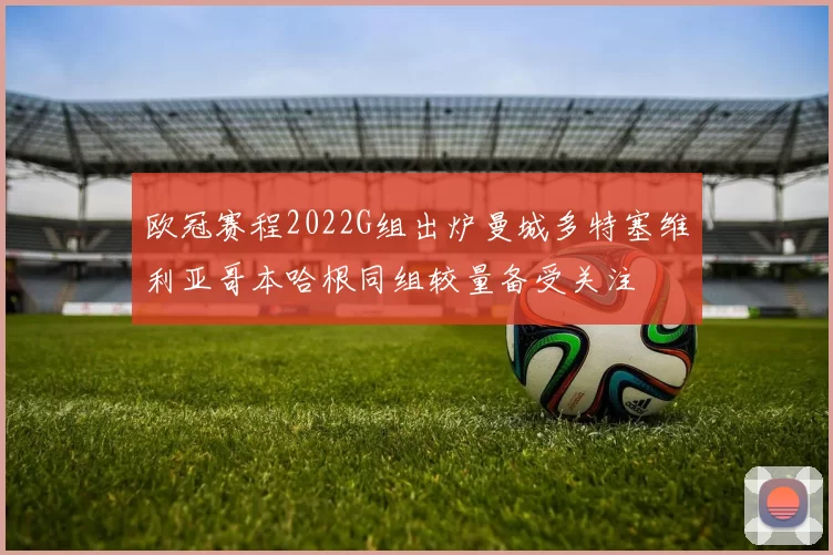 欧冠赛程2022G组出炉曼城多特塞维利亚哥本哈根同组较量备受关注