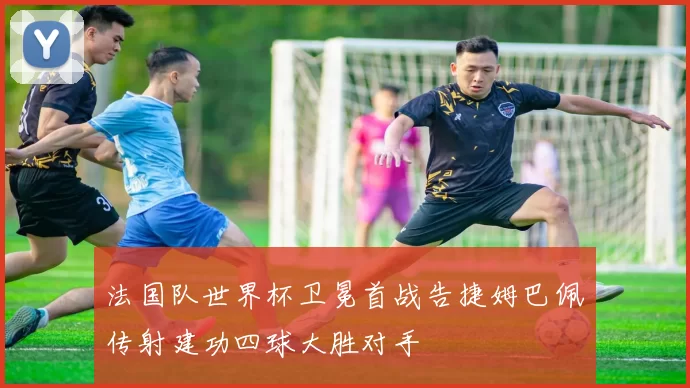 法国队世界杯卫冕首战告捷姆巴佩传射建功四球大胜对手