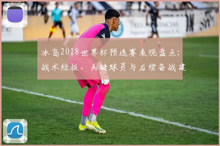 冰岛2018世界杯预选赛表现盘点：战术短板、关键球员与后续备战建议