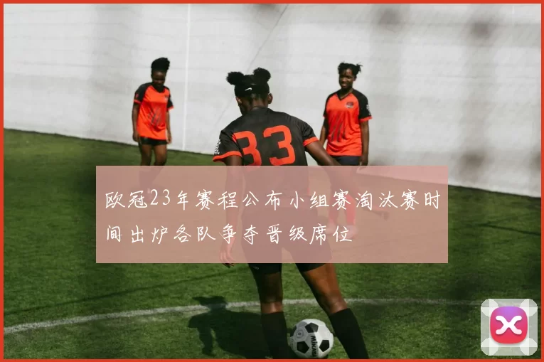 欧冠23年赛程公布小组赛淘汰赛时间出炉各队争夺晋级席位