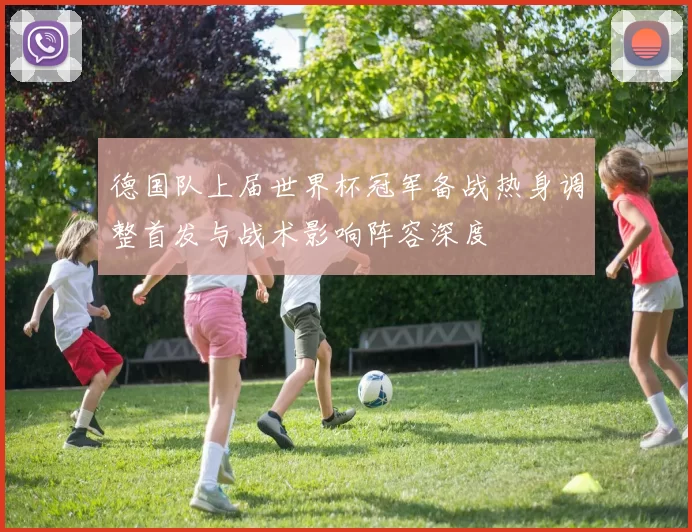 德国队上届世界杯冠军备战热身调整首发与战术影响阵容深度