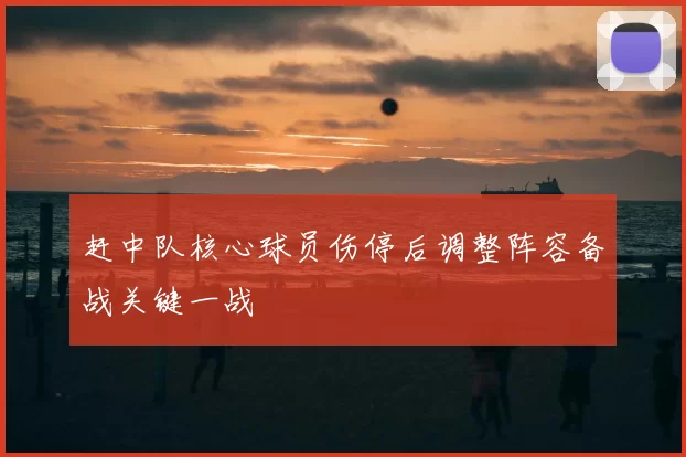 赶中队核心球员伤停后调整阵容备战关键一战