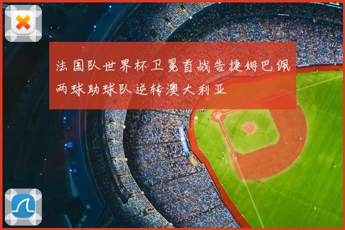 法国队世界杯卫冕首战告捷姆巴佩两球助球队逆转澳大利亚