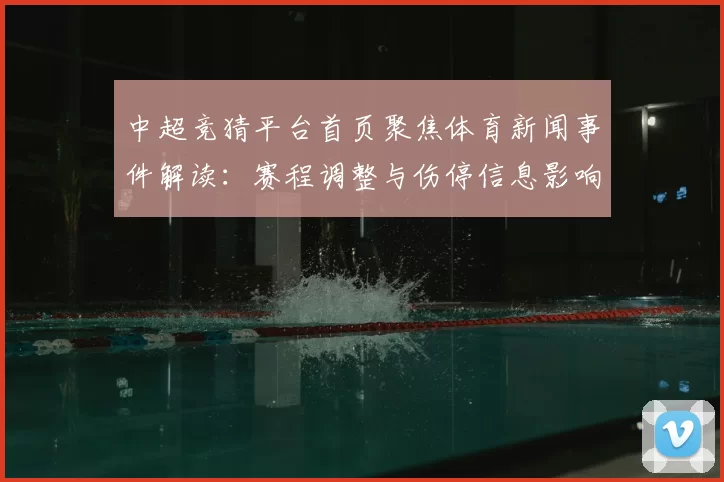 中超竞猜平台首页聚焦体育新闻事件解读:赛程调整与伤停信息影响本轮比赛预测