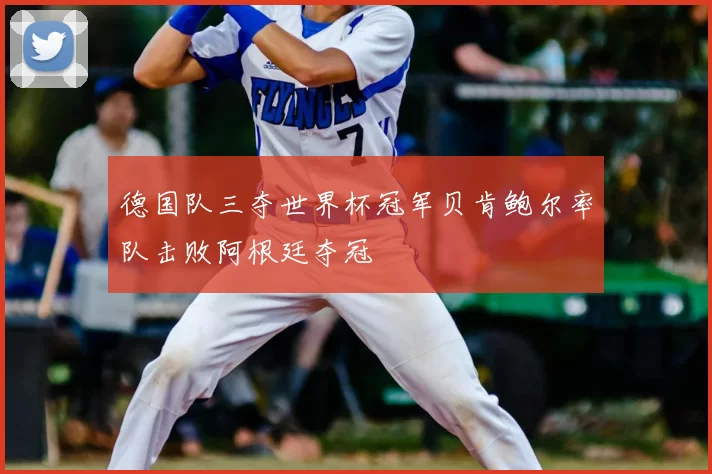 德国队三夺世界杯冠军贝肯鲍尔率队击败阿根廷夺冠