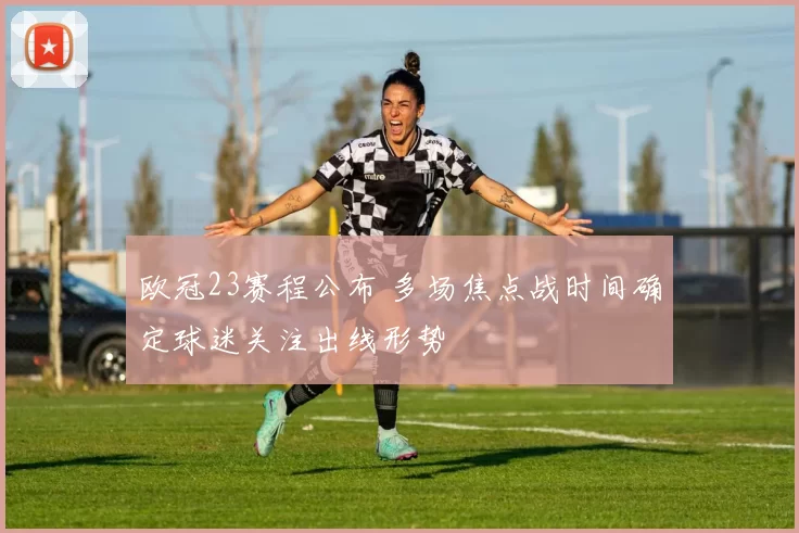 欧冠23赛程公布 多场焦点战时间确定球迷关注出线形势