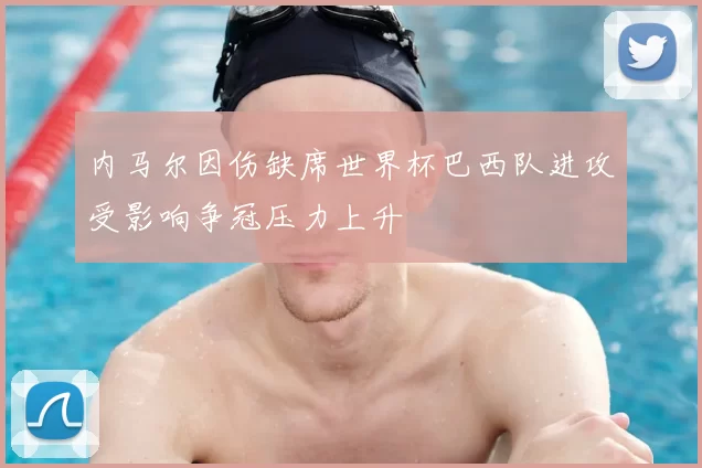 内马尔因伤缺席世界杯巴西队进攻受影响争冠压力上升