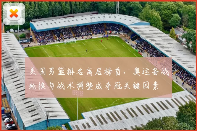 美国男篮排名高居榜首,奥运备战轮换与战术调整成夺冠关键因素