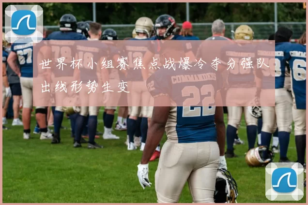 世界杯小组赛焦点战爆冷夺分强队出线形势生变