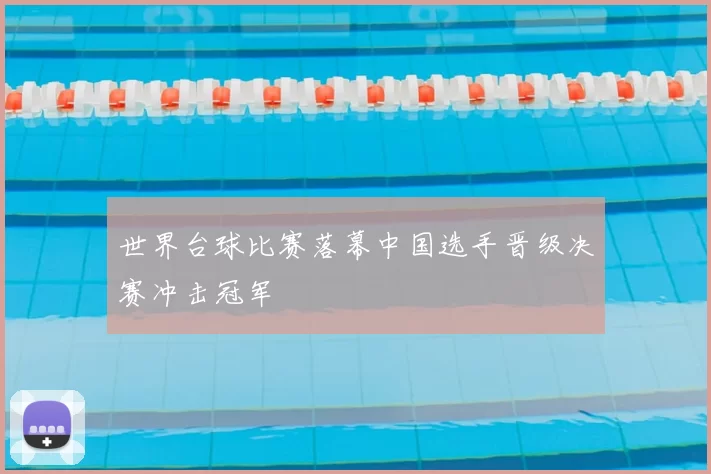 世界台球比赛落幕中国选手晋级决赛冲击冠军