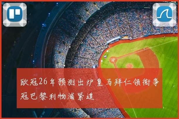 欧冠26年预测出炉皇马拜仁领衔争冠巴黎利物浦紧追