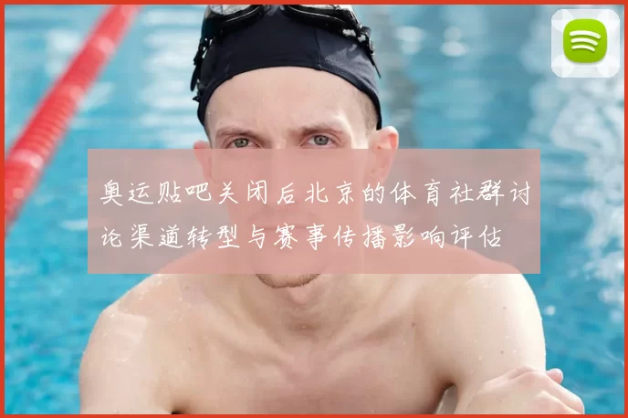 奥运贴吧关闭后北京的体育社群讨论渠道转型与赛事传播影响评估